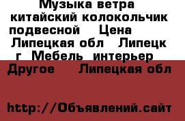 Музыка ветра (китайский колокольчик подвесной) › Цена ­ 100 - Липецкая обл., Липецк г. Мебель, интерьер » Другое   . Липецкая обл.